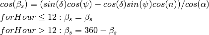 &cos({\beta}_s) = (sin(\delta) cos(\psi) - cos(\delta) sin(\psi) cos(n))/cos(\alpha) \\
&for Hour \le 12: {\beta}_s = {\beta}_s \\
&for Hour > 12: {\beta}_s = 360 - {\beta}_s